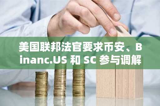 美国联邦法官要求币安、Binanc.US 和 SC 参与调解会议