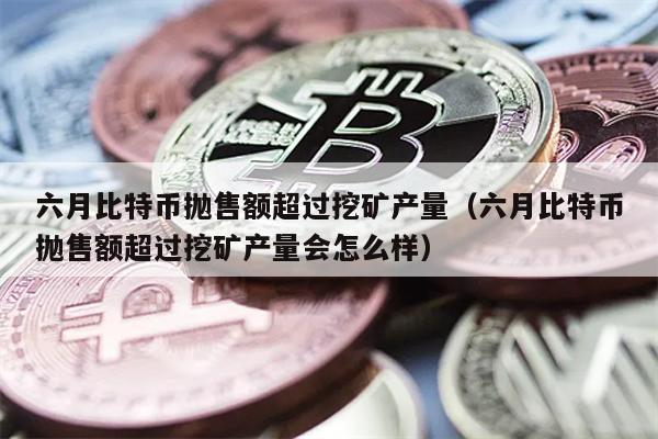 六月比特币抛售额超过挖矿产量（六月比特币抛售额超过挖矿产量会怎么样）