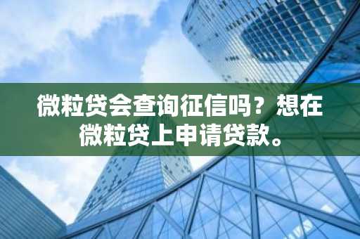 微粒贷会查询征信吗？想在微粒贷上申请贷款。
