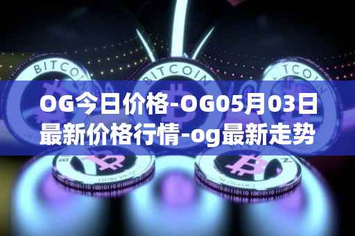 OG今日价格-OG05月03日最新价格行情-og最新走势消息
