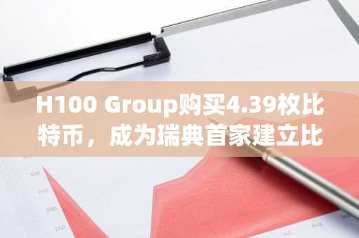 H100 Group购买4.39枚比特币，成为瑞典首家建立比特币储备的上市公司