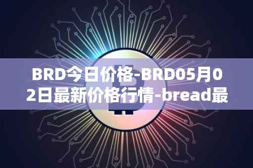 BRD今日价格-BRD05月02日最新价格行情-bread最新走势消息