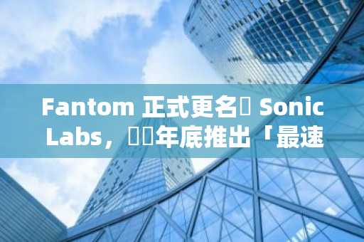 Fantom 正式更名為 Sonic Labs，預計年底推出「最速」EVM 網路