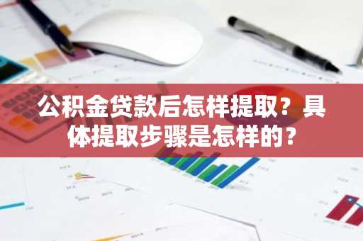 公积金贷款后怎样提取？具体提取步骤是怎样的？