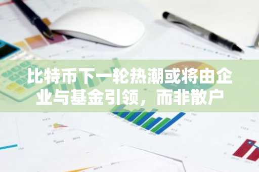 比特币下一轮热潮或将由企业与基金引领，而非散户