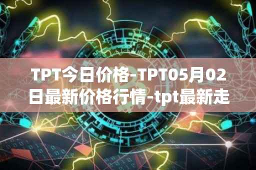 TPT今日价格-TPT05月02日最新价格行情-tpt最新走势消息
