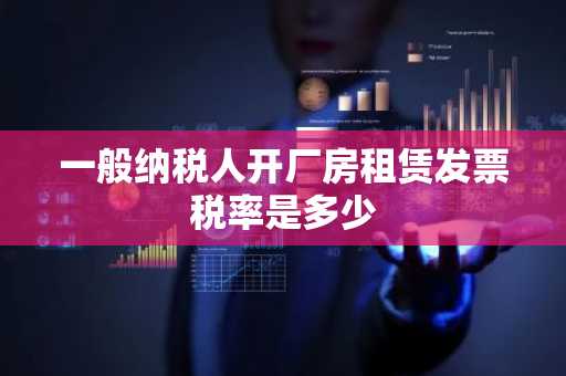 一般纳税人开厂房租赁发票税率是多少
