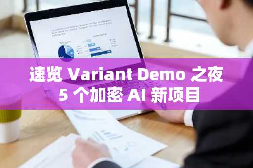 速览 Variant Demo 之夜 5 个加密 AI 新项目