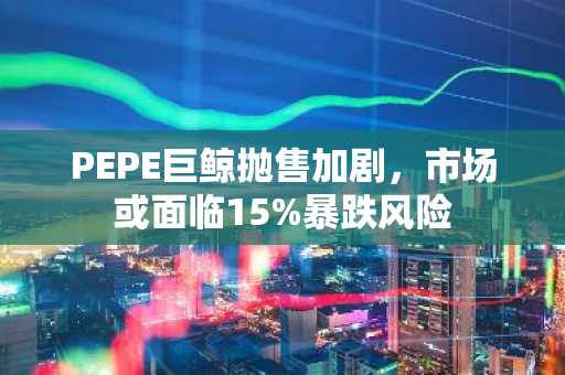 PEPE巨鲸抛售加剧，市场或面临15%暴跌风险