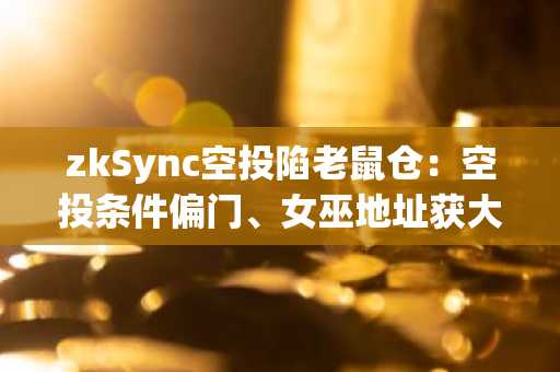 zkSync空投陷老鼠仓：空投条件偏门、女巫地址获大量空投