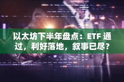 以太坊下半年盘点：ETF 通过，利好落地，叙事已尽？