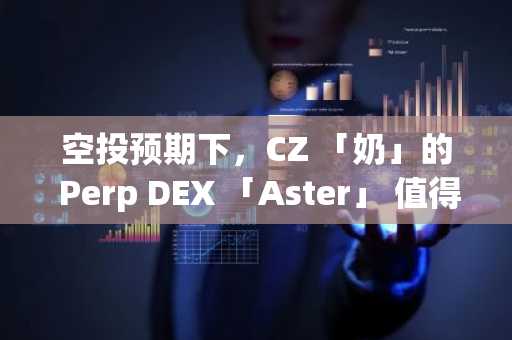 空投预期下，CZ 「奶」的 Perp DEX 「Aster」 值得参与吗？