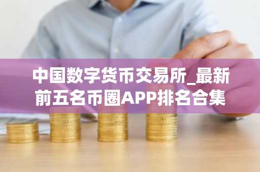 中国数字货币交易所_最新前五名币圈APP排名合集