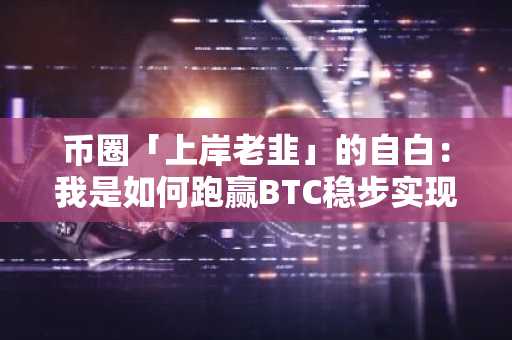 币圈「上岸老韭」的自白：我是如何跑赢BTC稳步实现A8的？
