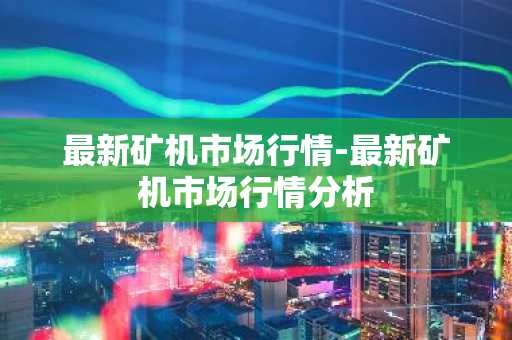 最新矿机市场行情-最新矿机市场行情分析