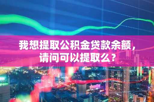 我想提取公积金贷款余额，请问可以提取么？