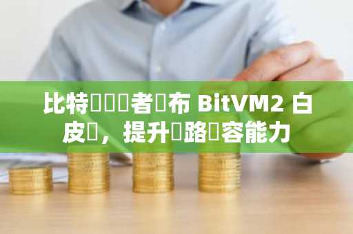 比特幣開發者發布 BitVM2 白皮書，提升網路擴容能力