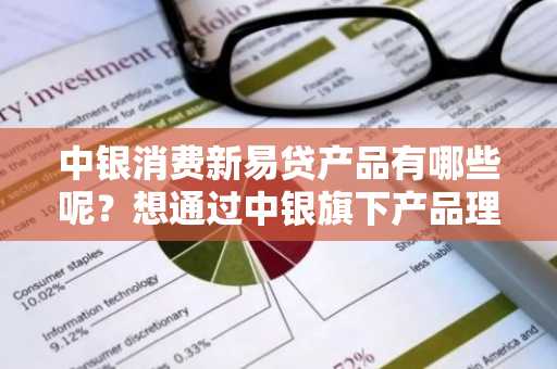 中银消费新易贷产品有哪些呢？想通过中银旗下产品理财。