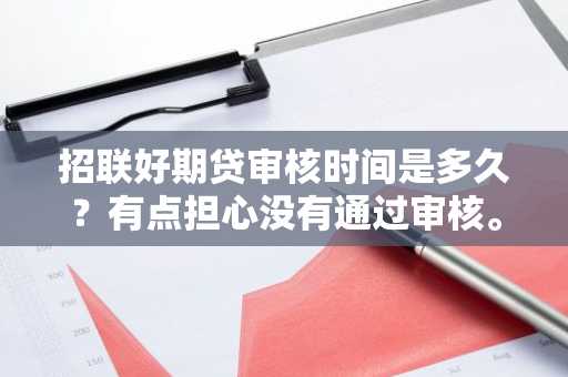 招联好期贷审核时间是多久？有点担心没有通过审核。