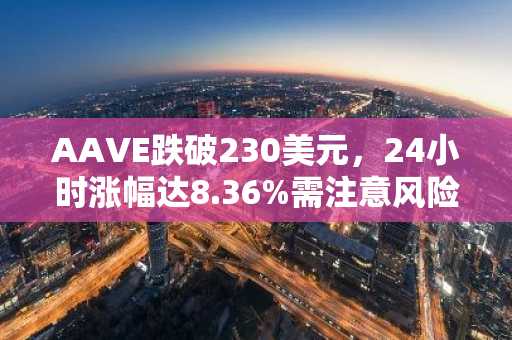 AAVE跌破230美元，24小时涨幅达8.36%需注意风险