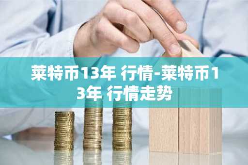 莱特币13年 行情-莱特币13年 行情走势