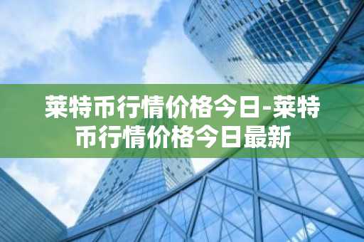 莱特币行情价格今日-莱特币行情价格今日最新