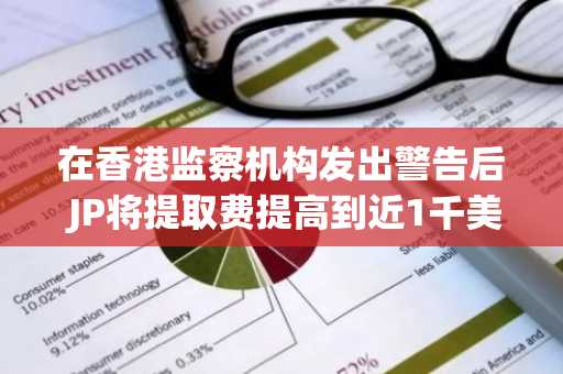 在香港监察机构发出警告后 JP将提取费提高到近1千美元