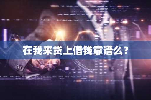 在我来贷上借钱靠谱么？