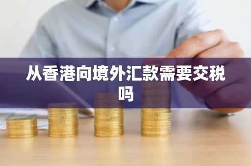 从香港向境外汇款需要交税吗