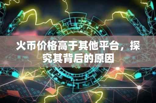 火币价格高于其他平台，探究其背后的原因