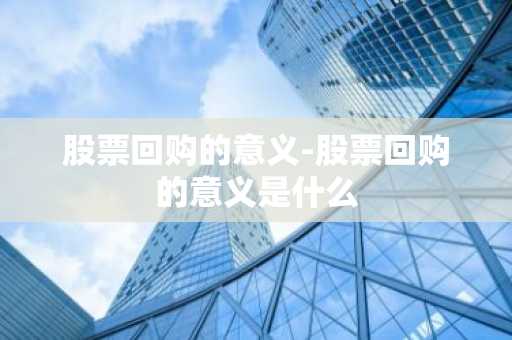 股票回购的意义-股票回购的意义是什么