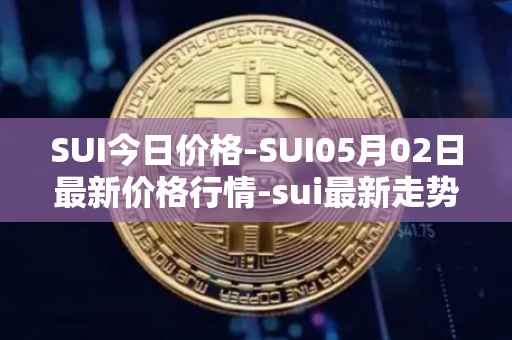 SUI今日价格-SUI05月02日最新价格行情-sui最新走势消息