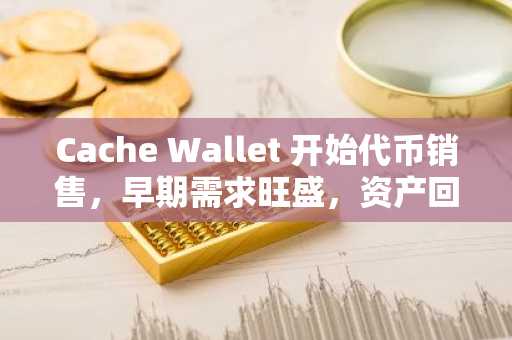 Cache Wallet 开始代币销售，早期需求旺盛，资产回收取得突破