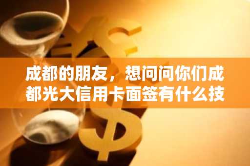 成都的朋友，想问问你们成都光大信用卡面签有什么技巧吗？
