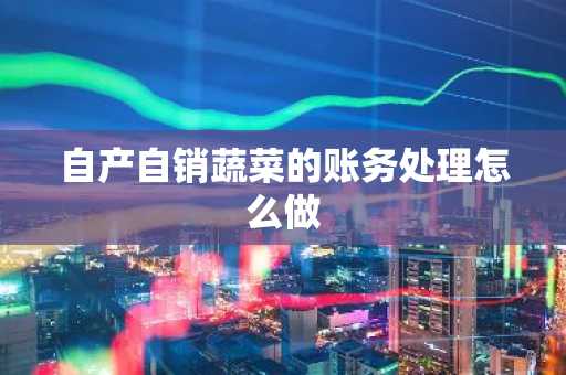 自产自销蔬菜的账务处理怎么做