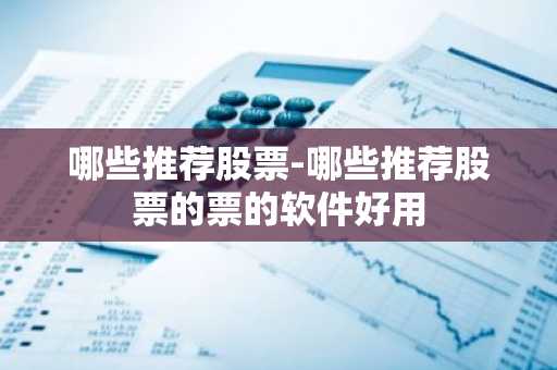 哪些推荐股票-哪些推荐股票的票的软件好用