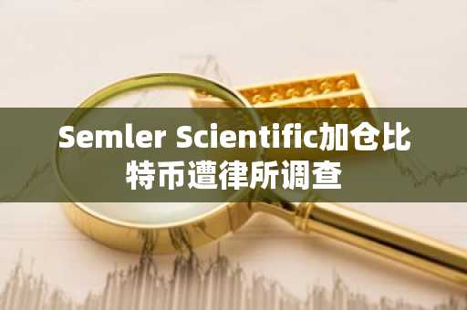 Semler Scientific加仓比特币遭律所调查