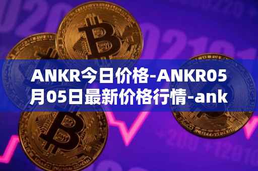 ANKR今日价格-ANKR05月05日最新价格行情-ankr-network最新走势消息