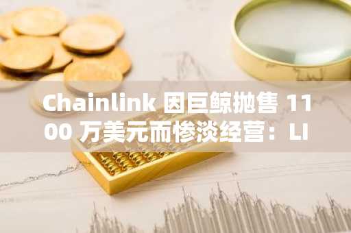 Chainlink 因巨鲸抛售 1100 万美元而惨淡经营：LINK 下一步将何去何从？