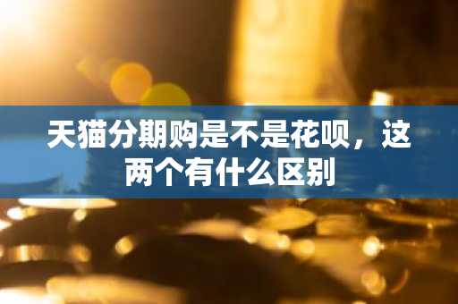 天猫分期购是不是花呗，这两个有什么区别