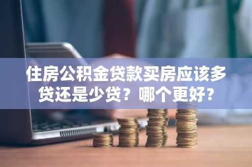 住房公积金贷款买房应该多贷还是少贷？哪个更好？
