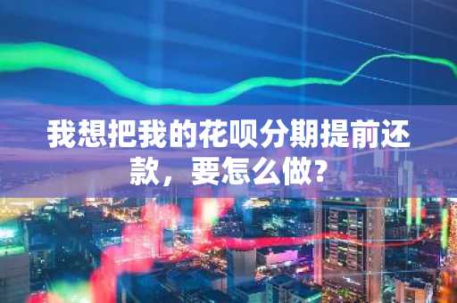 我想把我的花呗分期提前还款，要怎么做？