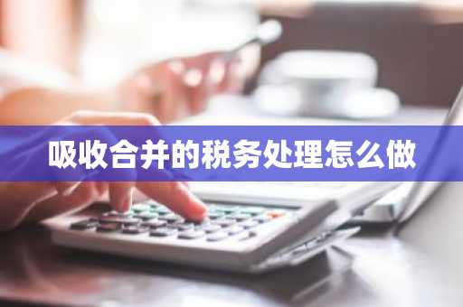 吸收合并的税务处理怎么做