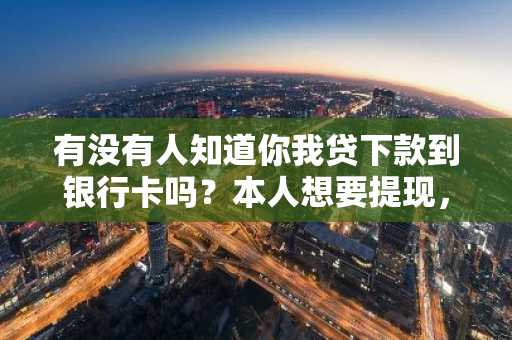 有没有人知道你我贷下款到银行卡吗？本人想要提现，不知道可不可以。