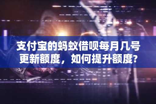 支付宝的蚂蚁借呗每月几号更新额度，如何提升额度?