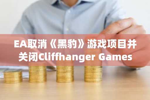 EA取消《黑豹》游戏项目并关闭Cliffhanger Games工作室