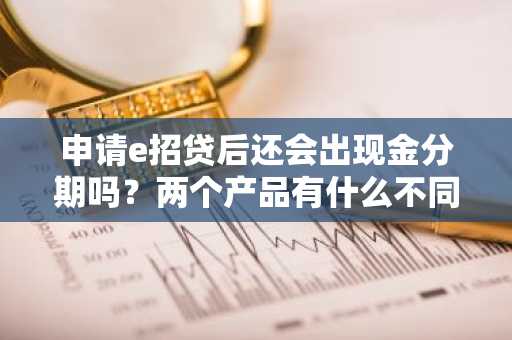 申请e招贷后还会出现金分期吗？两个产品有什么不同？