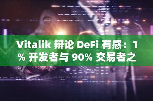Vitalik 辩论 DeFi 有感：1% 开发者与 90% 交易者之间的沟通鸿沟