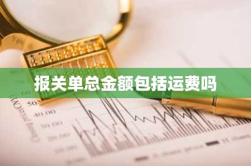 报关单总金额包括运费吗