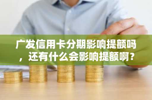 广发信用卡分期影响提额吗，还有什么会影响提额啊？